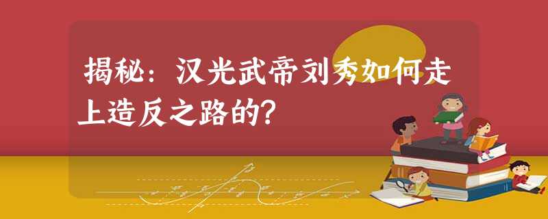 揭秘:汉光武帝刘秀如何走上造反之路的? 揭秘:汉光武帝刘秀如何走上造反之路的?