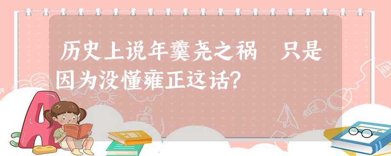 历史上说年羹尧之祸 只是因为没懂雍正这话? 历史上说年羹尧之祸 只是因为没懂雍正这话?