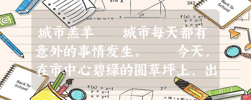 城市羔羊 城市每天都有意外的事情发生。 今天,在市中心碧绿的圆草坪上,出现了一只雪白的羔羊。她的飘 城市羔羊 城市每天都有意外的事情发生。 今天,在市中心碧绿的圆草坪上,出现了一只雪白的羔羊。她的飘