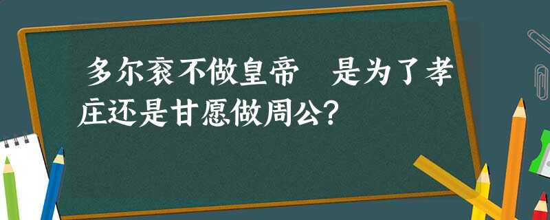 多尔衮不做皇帝 是为了孝庄还是甘愿做周公? 多尔衮不做皇帝 是为了孝庄还是甘愿做周公?