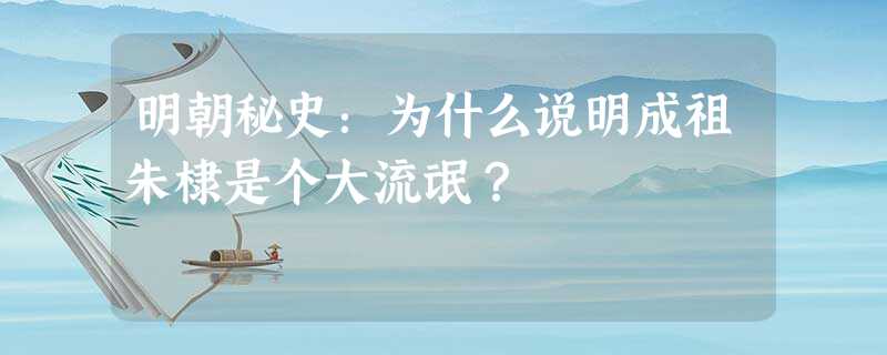 明朝秘史:为什么说明成祖朱棣是个大流氓? 明朝秘史:为什么说明成祖朱棣是个大流氓?