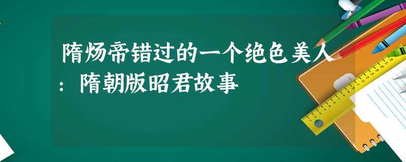 隋炀帝错过的一个绝色美人:隋朝版昭君故事 隋炀帝错过的一个绝色美人:隋朝版昭君故事