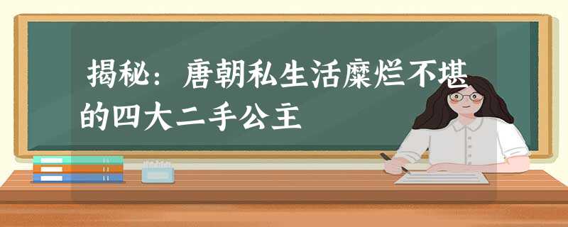 揭秘:唐朝私生活糜烂不堪的四大二手公主 揭秘:唐朝私生活糜烂不堪的四大二手公主