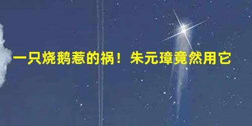 一只烧鹅惹的祸!朱元璋竟然用它赐死徐达 一只烧鹅惹的祸!朱元璋竟然用它赐死徐达