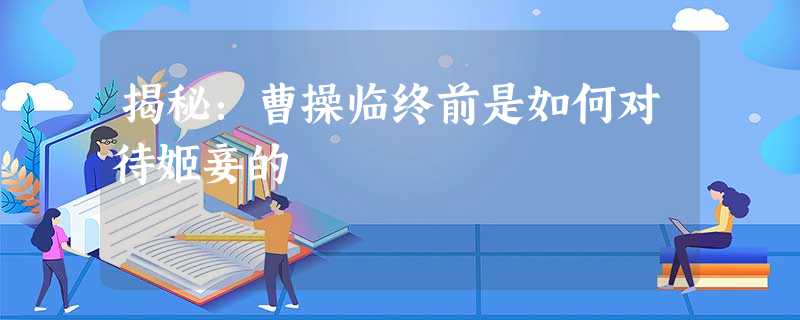 揭秘:曹操临终前是如何对待姬妾的 揭秘:曹操临终前是如何对待姬妾的