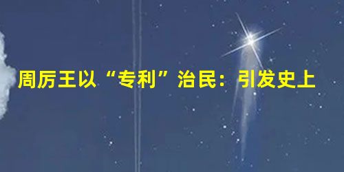 周厉王以“专利”治民:引发史上第一次平民暴动 周厉王以“专利”治民:引发史上第一次平民暴动