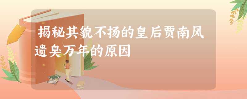 揭秘其貌不扬的皇后贾南风遗臭万年的原因 揭秘其貌不扬的皇后贾南风遗臭万年的原因