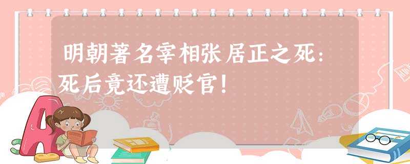明朝著名宰相张居正之死:死后竟还遭贬官! 明朝著名宰相张居正之死:死后竟还遭贬官!