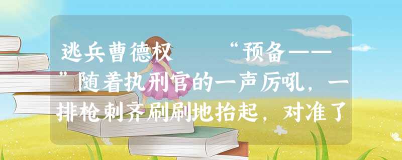 逃兵曹德权 “预备——”随着执刑官的一声厉吼,一排枪刺齐刷刷地抬起,对准了五米外 逃兵曹德权 “预备——”随着执刑官的一声厉吼,一排枪刺齐刷刷地抬起,对准了五米外