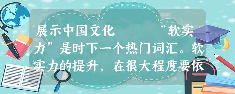 展示中国文化 “软实力”是时下一个热门词汇。软实力的提升,在很大程度要依靠文化产业。因为文化产业 展示中国文化 “软实力”是时下一个热门词汇。软实力的提升,在很大程度要依靠文化产业。因为文化产业