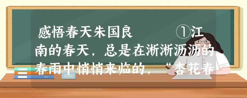 感悟春天朱国良 ①江南的春天,总是在淅淅沥沥的春雨中悄悄来临的,“杏花春雨江南”,这是 感悟春天朱国良 ①江南的春天,总是在淅淅沥沥的春雨中悄悄来临的,“杏花春雨江南”,这是