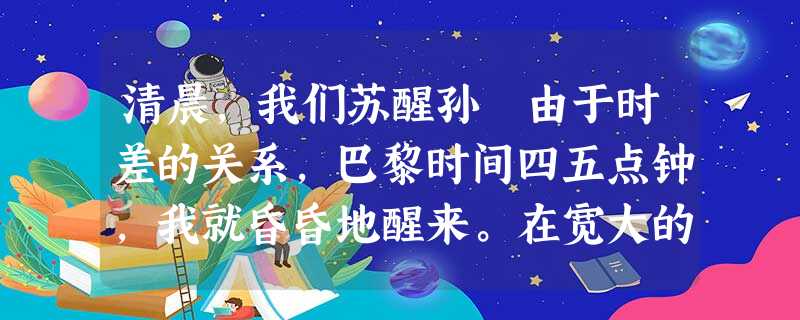 清晨,我们苏醒孙颙由于时差的关系,巴黎时间四五点钟,我就昏昏地醒来。在宽大的老式床上辗转着,又折腾了一个多小时,我决定起床。既 清晨,我们苏醒孙颙由于时差的关系,巴黎时间四五点钟,我就昏昏地醒来。在宽大的老式床上辗转着,又折腾了一个多小时,我决定起床。既
