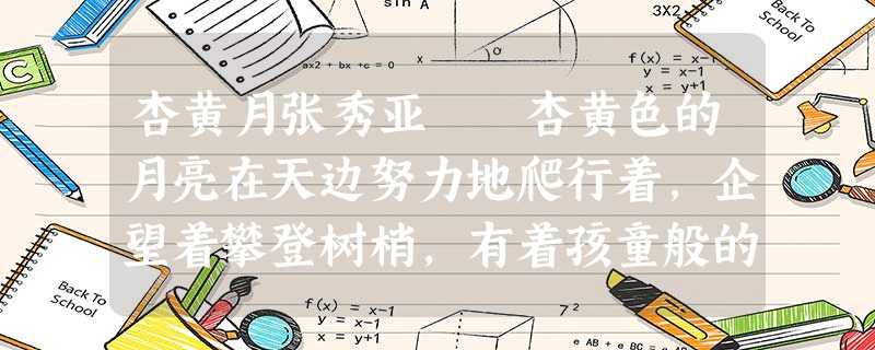 杏黄月张秀亚 杏黄色的月亮在天边努力地爬行着,企望着攀登树梢,有着孩童般的可爱的神情。空气是炙热 杏黄月张秀亚 杏黄色的月亮在天边努力地爬行着,企望着攀登树梢,有着孩童般的可爱的神情。空气是炙热