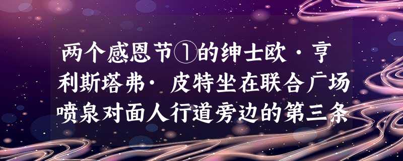 两个感恩节①的绅士欧•亨利斯塔弗·皮特坐在联合广场喷泉对面人行道旁边的第三条长凳上。九年来,每逢感恩节,他总是不早不迟,在一点钟的时候坐在老地方。但是,斯塔弗· 两个感恩节①的绅士欧•亨利斯塔弗·皮特坐在联合广场喷泉对面人行道旁边的第三条长凳上。九年来,每逢感恩节,他总是不早不迟,在一点钟的时候坐在老地方。但是,斯塔弗·