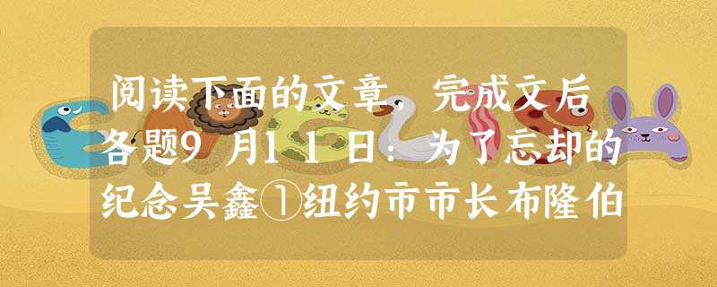 阅读下面的文章,完成文后各题9月11日:为了忘却的纪念吴鑫①纽约市市长布隆伯格的一名发言人9月5日称,“9·11”事件后纽约世贸中心大楼废墟上升起的第一面美国国 阅读下面的文章,完成文后各题9月11日:为了忘却的纪念吴鑫①纽约市市长布隆伯格的一名发言人9月5日称,“9·11”事件后纽约世贸中心大楼废墟上升起的第一面美国国