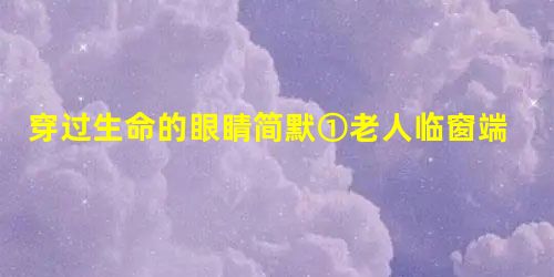 穿过生命的眼睛简默①老人临窗端坐,环着雪白披肩,在读《庄子》。那只唤做咪咪的大白猫跳上书桌,偎依在她身旁,入定似的守望着她,仿佛是她形 穿过生命的眼睛简默①老人临窗端坐,环着雪白披肩,在读《庄子》。那只唤做咪咪的大白猫跳上书桌,偎依在她身旁,入定似的守望着她,仿佛是她形