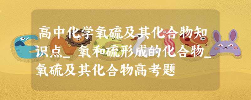 高中化学氧硫及其化合物知识点_氧和硫形成的化合物_氧硫及其化合物高考题 高中化学氧硫及其化合物知识点_氧和硫形成的化合物_氧硫及其化合物高考题