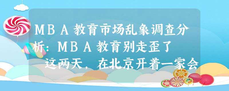 MBA教育市场乱象调查分析:MBA教育别走歪了 这两天,在北京开着一家会计师事务所的陈朋,像 MBA教育市场乱象调查分析:MBA教育别走歪了 这两天,在北京开着一家会计师事务所的陈朋,像