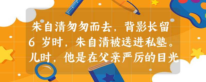 朱自清匆匆而去,背影长留6岁时,朱自清被送进私塾。儿时,他是在父亲严厉的目光中度过的。看到老师给了好评,父亲就点头喝酒,顺手还会奖给 朱自清匆匆而去,背影长留6岁时,朱自清被送进私塾。儿时,他是在父亲严厉的目光中度过的。看到老师给了好评,父亲就点头喝酒,顺手还会奖给