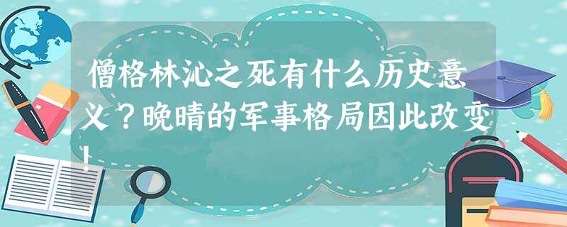 僧格林沁之死有什么历史意义?晚晴的军事格局因此改变! 僧格林沁之死有什么历史意义?晚晴的军事格局因此改变!