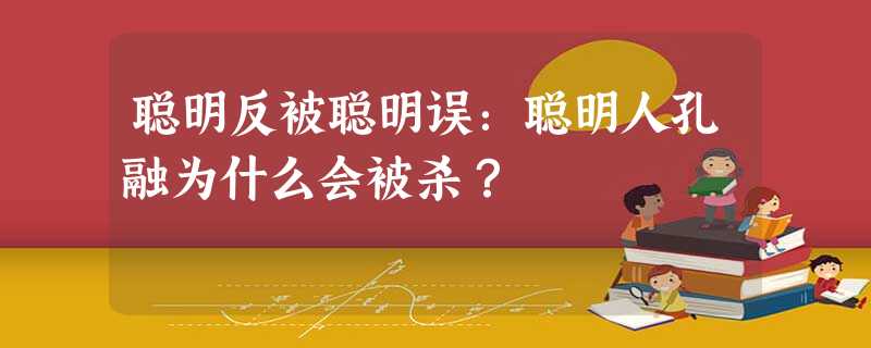 聪明反被聪明误:聪明人孔融为什么会被杀? 聪明反被聪明误:聪明人孔融为什么会被杀?