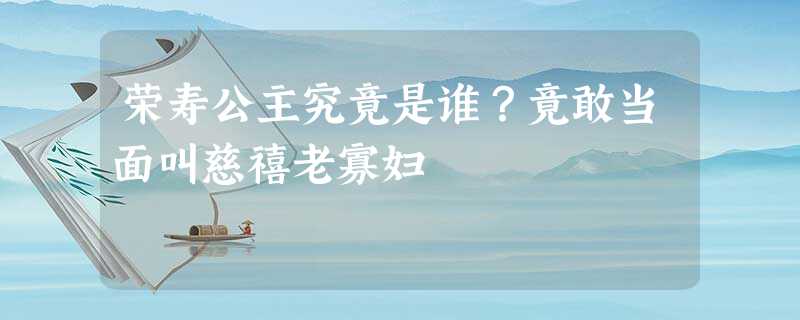 荣寿公主究竟是谁?竟敢当面叫慈禧老寡妇 荣寿公主究竟是谁?竟敢当面叫慈禧老寡妇