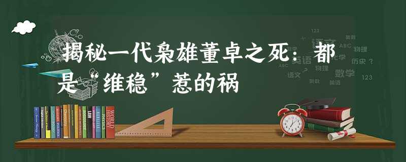 揭秘一代枭雄董卓之死:都是“维稳”惹的祸 揭秘一代枭雄董卓之死:都是“维稳”惹的祸