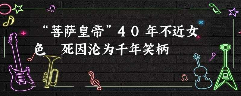 “菩萨皇帝”40年不近女色 死因沦为千年笑柄 “菩萨皇帝”40年不近女色 死因沦为千年笑柄