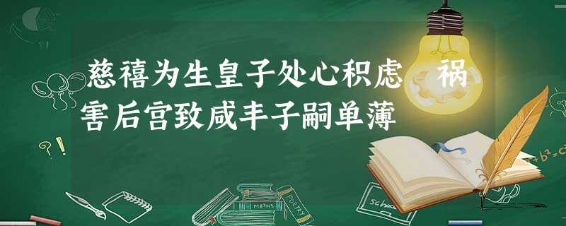慈禧为生皇子处心积虑 祸害后宫致咸丰子嗣单薄 慈禧为生皇子处心积虑 祸害后宫致咸丰子嗣单薄