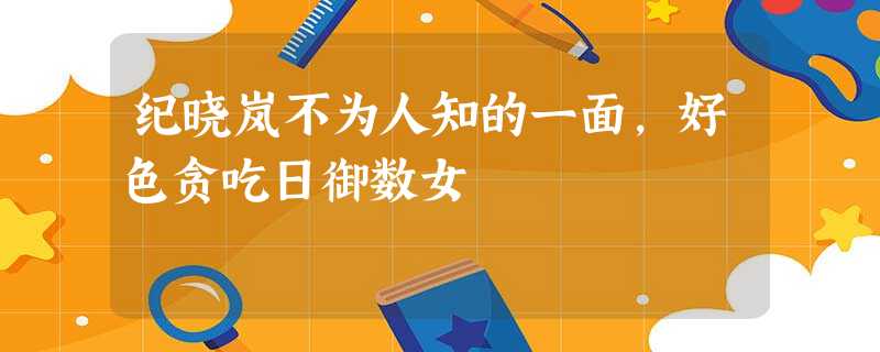 纪晓岚不为人知的一面,好色贪吃日御数女 纪晓岚不为人知的一面,好色贪吃日御数女