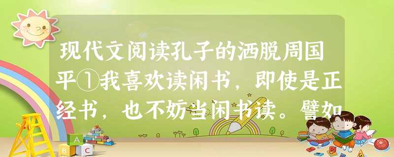 现代文阅读孔子的洒脱周国平①我喜欢读闲书,即使是正经书,也不妨当闲书读。譬如说《论语》,林语堂把它当作孔子的闲谈读,读出了许多幽默,这种读法就很对我 现代文阅读孔子的洒脱周国平①我喜欢读闲书,即使是正经书,也不妨当闲书读。譬如说《论语》,林语堂把它当作孔子的闲谈读,读出了许多幽默,这种读法就很对我