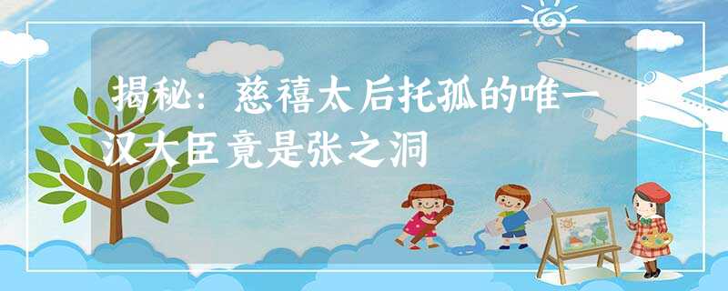 揭秘:慈禧太后托孤的唯一汉大臣竟是张之洞 揭秘:慈禧太后托孤的唯一汉大臣竟是张之洞