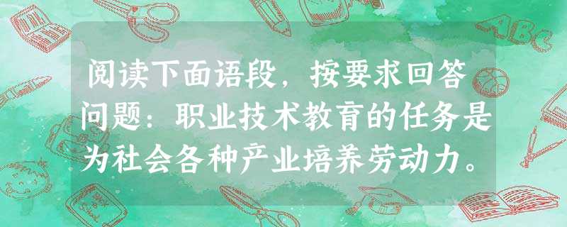 阅读下面语段,按要求回答问题:职业技术教育的任务是为社会各种产业培养劳动力。学生接受完职业技术教育后就直接进入劳动队伍,因此职业技术教育和市场经济有较直接的关系 阅读下面语段,按要求回答问题:职业技术教育的任务是为社会各种产业培养劳动力。学生接受完职业技术教育后就直接进入劳动队伍,因此职业技术教育和市场经济有较直接的关系