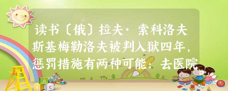 读书〔俄〕拉夫·索科洛夫斯基梅勒洛夫被判入狱四年,惩罚措施有两种可能:去医院当护士,或者再接受一次文化教育。梅勒洛夫可不想每 读书〔俄〕拉夫·索科洛夫斯基梅勒洛夫被判入狱四年,惩罚措施有两种可能:去医院当护士,或者再接受一次文化教育。梅勒洛夫可不想每