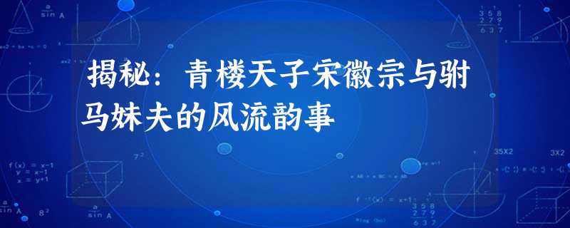 揭秘:青楼天子宋徽宗与驸马妹夫的风流韵事 揭秘:青楼天子宋徽宗与驸马妹夫的风流韵事