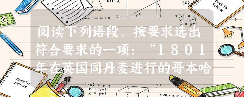 阅读下列语段,按要求选出符合要求的一项:“1801年在英国同丹麦进行的哥本哈根海战中,英国海军英雄纳尔逊上校在激战中处境危险,接到了撤退的信号。舰长弗雷问他怎么 阅读下列语段,按要求选出符合要求的一项:“1801年在英国同丹麦进行的哥本哈根海战中,英国海军英雄纳尔逊上校在激战中处境危险,接到了撤退的信号。舰长弗雷问他怎么