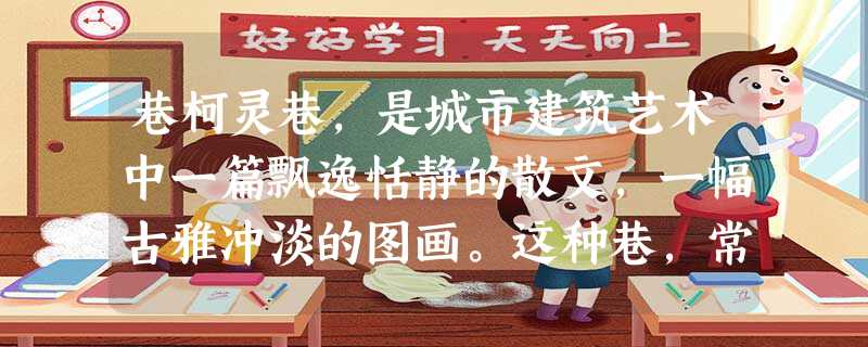 巷柯灵巷,是城市建筑艺术中一篇飘逸恬静的散文,一幅古雅冲淡的图画。这种巷,常在江南的小城市中,有如古代的少女,躲在僻静的深闺,轻易不肯抛头露面。你要在这种城市里 巷柯灵巷,是城市建筑艺术中一篇飘逸恬静的散文,一幅古雅冲淡的图画。这种巷,常在江南的小城市中,有如古代的少女,躲在僻静的深闺,轻易不肯抛头露面。你要在这种城市里