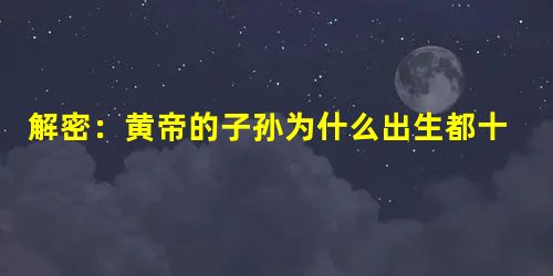 解密:黄帝的子孙为什么出生都十分离奇呢? 解密:黄帝的子孙为什么出生都十分离奇呢?