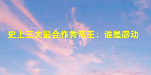 史上三大最会作秀帝王:谁是感动千古第一人 史上三大最会作秀帝王:谁是感动千古第一人