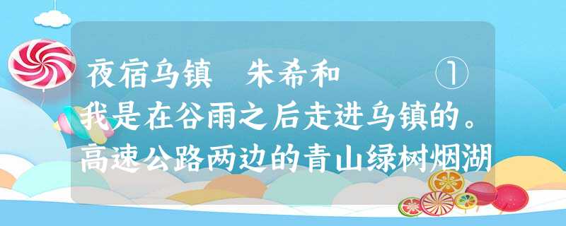 夜宿乌镇 朱希和 ①我是在谷雨之后走进乌镇的。高速公路两边的青山绿树烟湖和被称为“江南”的无锡、苏 夜宿乌镇 朱希和 ①我是在谷雨之后走进乌镇的。高速公路两边的青山绿树烟湖和被称为“江南”的无锡、苏
