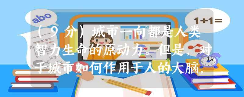 (9分)城市一向都是人类智力生命的原动力。但是,对于城市如何作用于人的大脑,我们却知之甚少。美国和澳大利亚研究人员证明,人的城市生 (9分)城市一向都是人类智力生命的原动力。但是,对于城市如何作用于人的大脑,我们却知之甚少。美国和澳大利亚研究人员证明,人的城市生