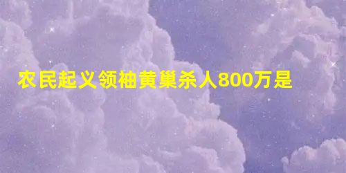 农民起义领袖黄巢杀人800万是否真有其事 农民起义领袖黄巢杀人800万是否真有其事