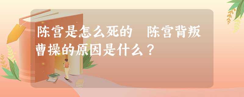陈宫是怎么死的 陈宫背叛曹操的原因是什么? 陈宫是怎么死的 陈宫背叛曹操的原因是什么?