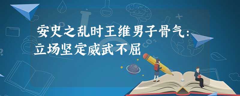 安史之乱时王维男子骨气:立场坚定威武不屈 安史之乱时王维男子骨气:立场坚定威武不屈