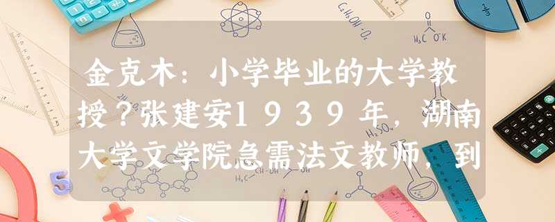 金克木:小学毕业的大学教授?张建安1939年,湖南大学文学院急需法文教师,到处寻找,但没有合适的人选。英文老师陈世骧推荐:“ 金克木:小学毕业的大学教授?张建安1939年,湖南大学文学院急需法文教师,到处寻找,但没有合适的人选。英文老师陈世骧推荐:“