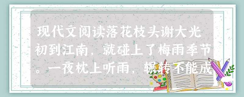 现代文阅读落花枝头谢大光初到江南,就碰上了梅雨季节。一夜枕上听雨,辗转不能成寐,清晨推窗望去,雨却停了。天顶上,浓云尚未散开,低低压着房檐;空 现代文阅读落花枝头谢大光初到江南,就碰上了梅雨季节。一夜枕上听雨,辗转不能成寐,清晨推窗望去,雨却停了。天顶上,浓云尚未散开,低低压着房檐;空