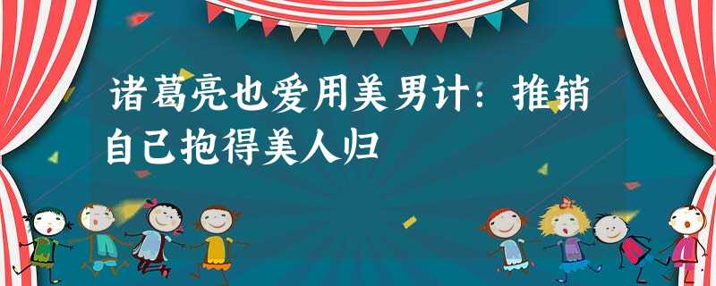 诸葛亮也爱用美男计:推销自己抱得美人归 诸葛亮也爱用美男计:推销自己抱得美人归