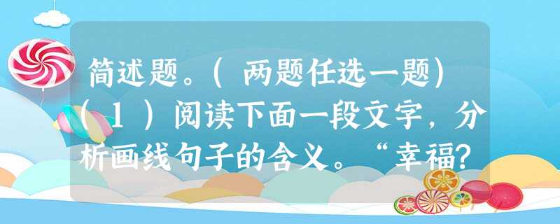 简述题。(两题任选一题)(1)阅读下面一段文字,分析画线句子的含义。“幸福?幸福究竟在什么地方?人间果然有所谓幸福吗?”觉新叹息道。觉慧看了觉新一眼,又埋下头把 简述题。(两题任选一题)(1)阅读下面一段文字,分析画线句子的含义。“幸福?幸福究竟在什么地方?人间果然有所谓幸福吗?”觉新叹息道。觉慧看了觉新一眼,又埋下头把