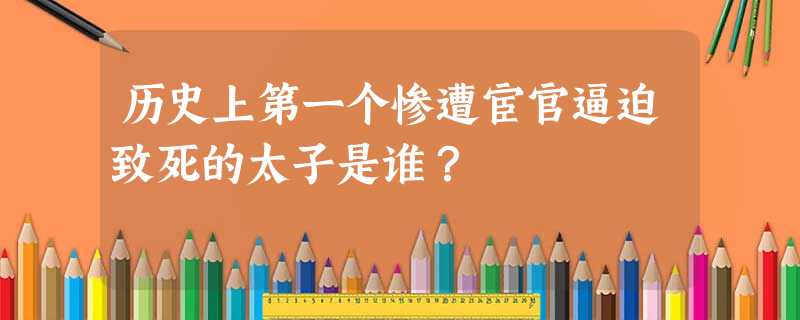 历史上第一个惨遭宦官逼迫致死的太子是谁? 历史上第一个惨遭宦官逼迫致死的太子是谁?