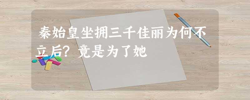 秦始皇坐拥三千佳丽为何不立后?竟是为了她 秦始皇坐拥三千佳丽为何不立后?竟是为了她